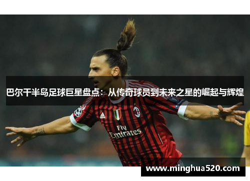 巴尔干半岛足球巨星盘点：从传奇球员到未来之星的崛起与辉煌