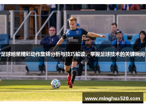 足球明星精彩动作集锦分析与技巧解读，掌握足球技术的关键瞬间