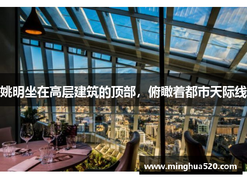 姚明坐在高层建筑的顶部，俯瞰着都市天际线