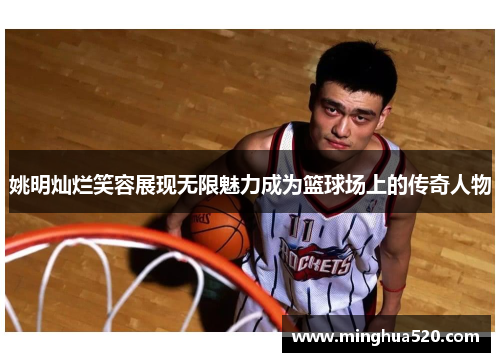 姚明灿烂笑容展现无限魅力成为篮球场上的传奇人物