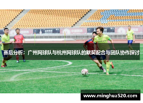 赛后分析：广州网球队与杭州网球队的默契配合与团队协作探讨