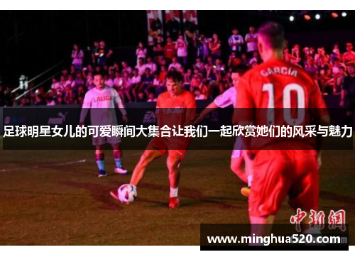 足球明星女儿的可爱瞬间大集合让我们一起欣赏她们的风采与魅力