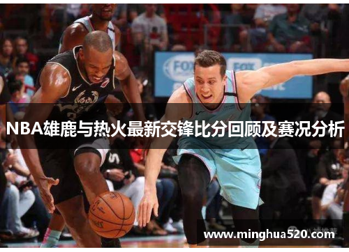 NBA雄鹿与热火最新交锋比分回顾及赛况分析