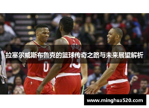 拉塞尔威斯布鲁克的篮球传奇之路与未来展望解析