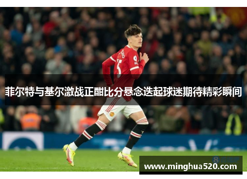 菲尔特与基尔激战正酣比分悬念迭起球迷期待精彩瞬间